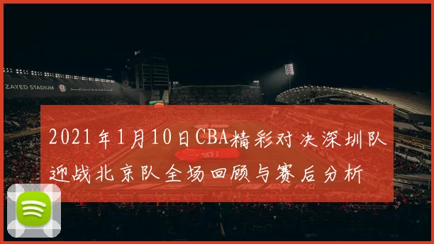 2021年1月10日CBA精彩对决深圳队迎战北京队全场回顾与赛后分析