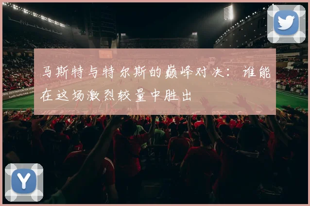 马斯特与特尔斯的巅峰对决：谁能在这场激烈较量中胜出