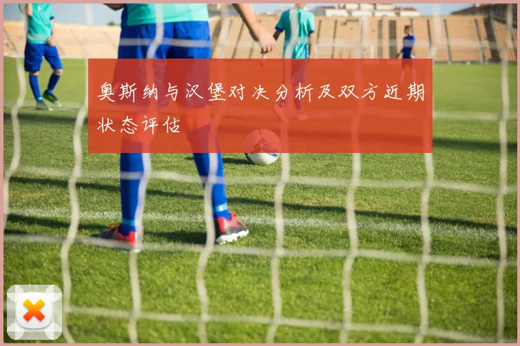 奥斯纳与汉堡对决分析及双方近期状态评估