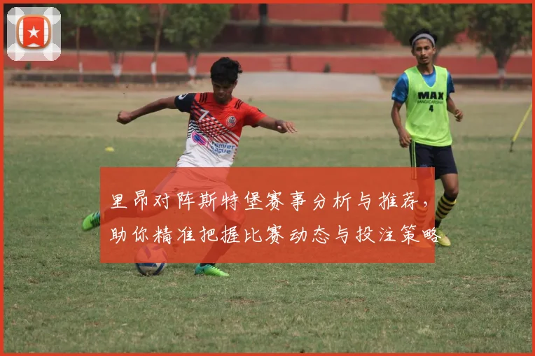 里昂对阵斯特堡赛事分析与推荐，助你精准把握比赛动态与投注策略