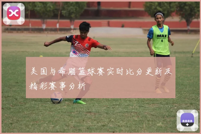 美国与希腊篮球赛实时比分更新及精彩赛事分析