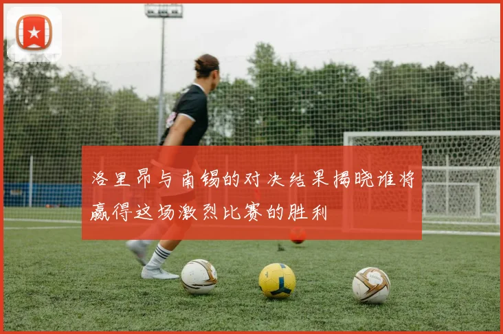 洛里昂与南锡的对决结果揭晓谁将赢得这场激烈比赛的胜利