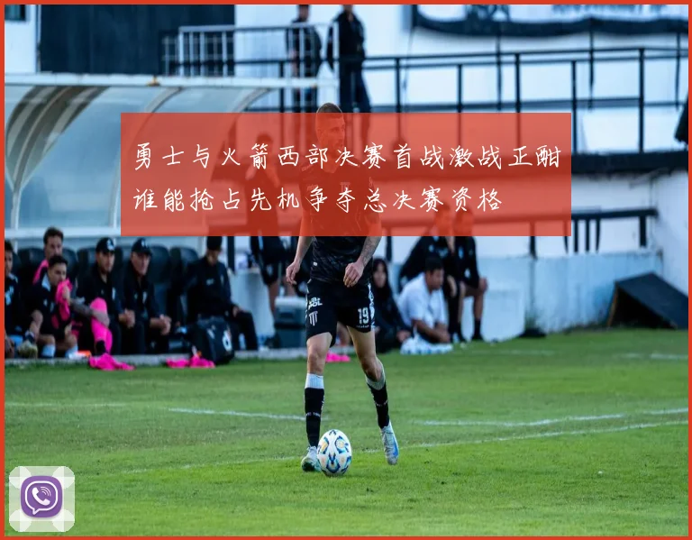 勇士与火箭西部决赛首战激战正酣谁能抢占先机争夺总决赛资格