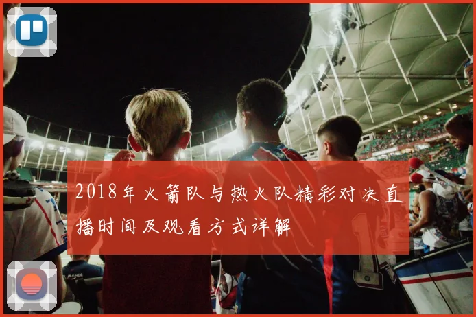 2018年火箭队与热火队精彩对决直播时间及观看方式详解