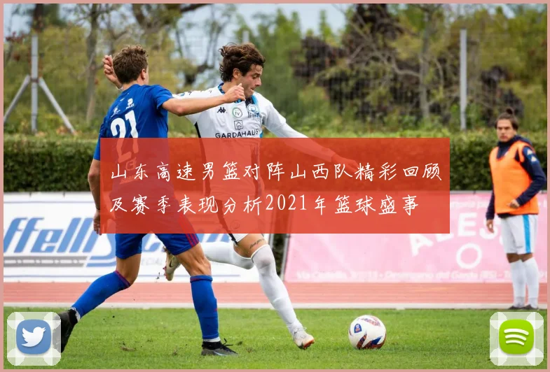 山东高速男篮对阵山西队精彩回顾及赛季表现分析2021年篮球盛事