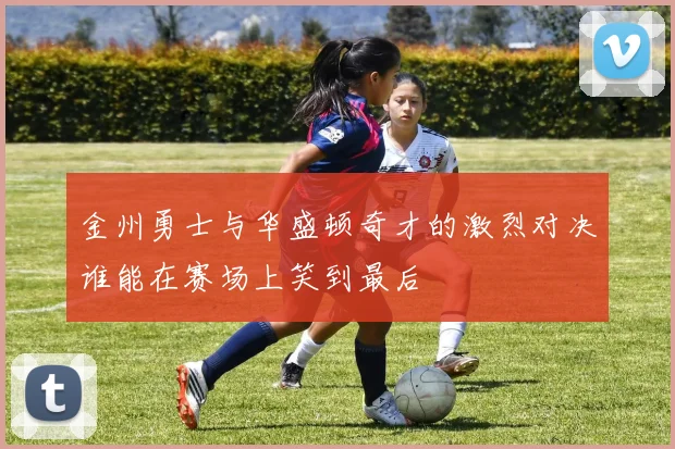 金州勇士与华盛顿奇才的激烈对决谁能在赛场上笑到最后