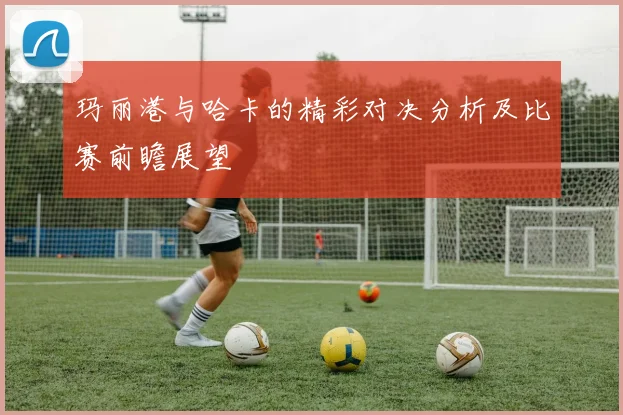 玛丽港与哈卡的精彩对决分析及比赛前瞻展望