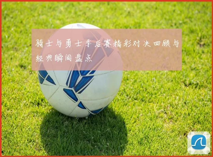 骑士与勇士季后赛精彩对决回顾与经典瞬间盘点
