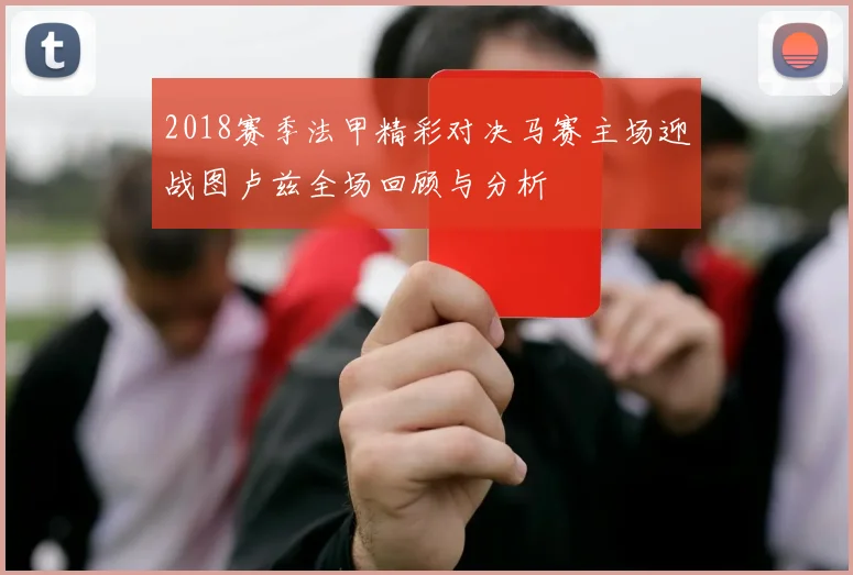 2018赛季法甲精彩对决马赛主场迎战图卢兹全场回顾与分析