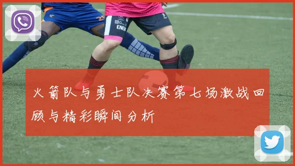 火箭队与勇士队决赛第七场激战回顾与精彩瞬间分析