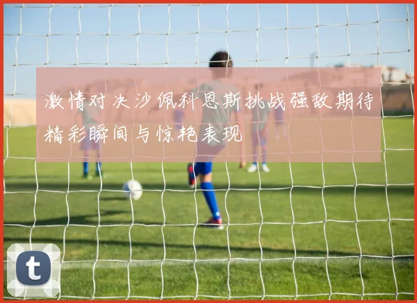 激情对决沙佩科恩斯挑战强敌期待精彩瞬间与惊艳表现