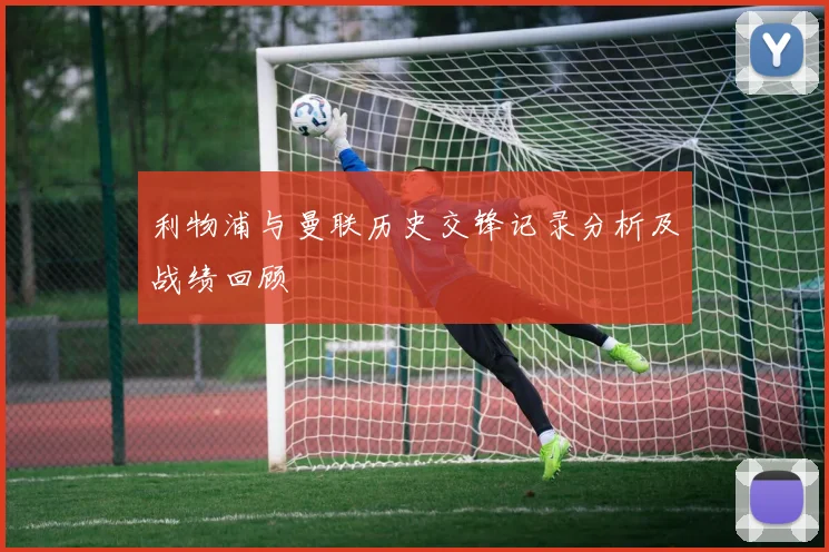 利物浦与曼联历史交锋记录分析及战绩回顾