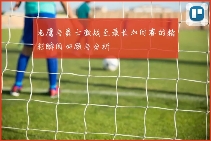 老鹰与爵士激战至最长加时赛的精彩瞬间回顾与分析