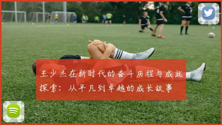 王少杰在新时代的奋斗历程与成就探索：从平凡到卓越的成长故事