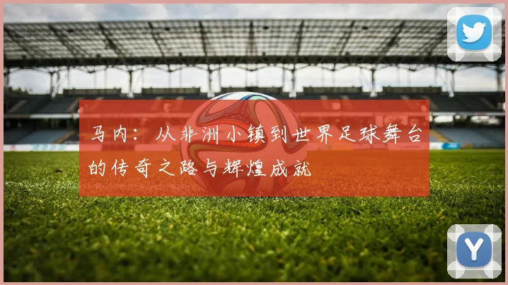 马内：从非洲小镇到世界足球舞台的传奇之路与辉煌成就