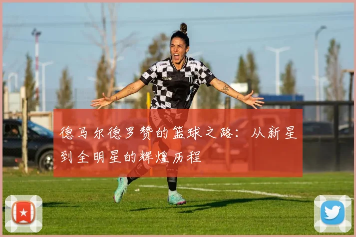 德马尔德罗赞的篮球之路：从新星到全明星的辉煌历程