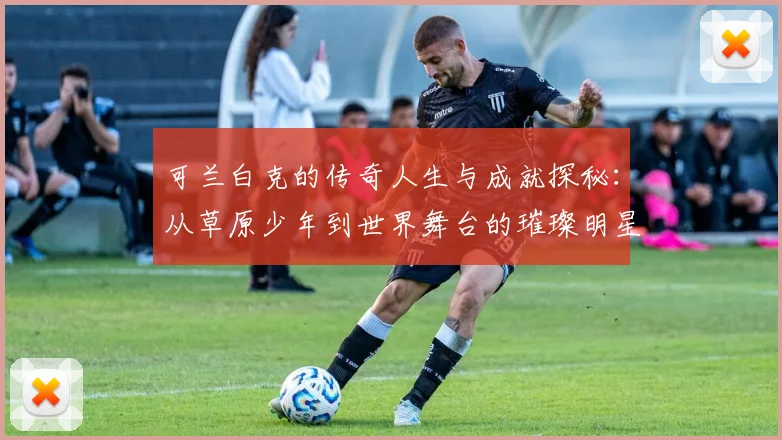 可兰白克的传奇人生与成就探秘：从草原少年到世界舞台的璀璨明星