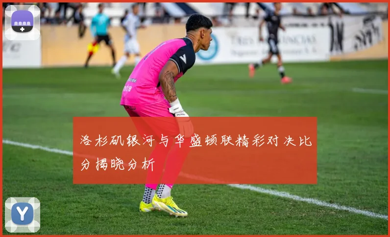 洛杉矶银河与华盛顿联精彩对决比分揭晓分析