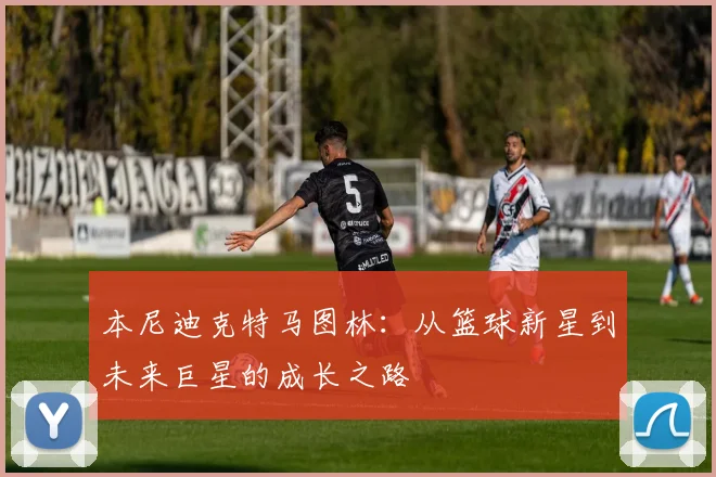 本尼迪克特马图林：从篮球新星到未来巨星的成长之路