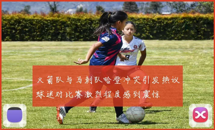 火箭队与马刺队哈登冲突引发热议球迷对比赛激烈程度感到震惊