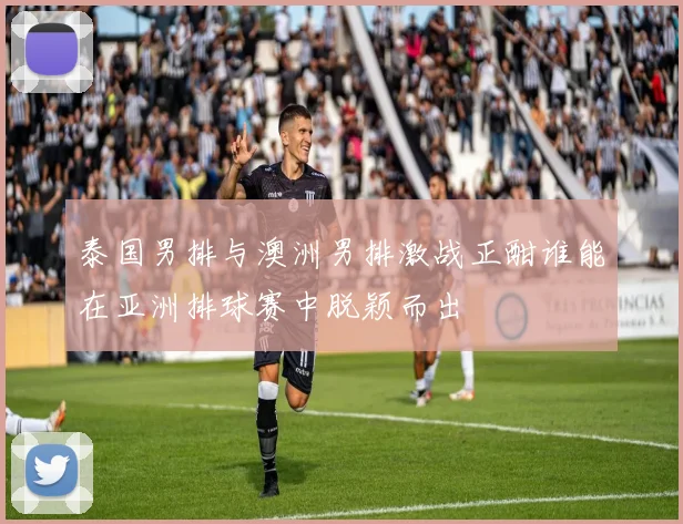 泰国男排与澳洲男排激战正酣谁能在亚洲排球赛中脱颖而出