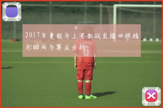 2017年鲁能与上港激战直播回顾精彩瞬间与赛后分析
