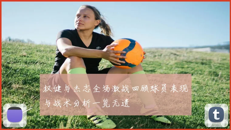 权健与杰志全场激战回顾球员表现与战术分析一览无遗