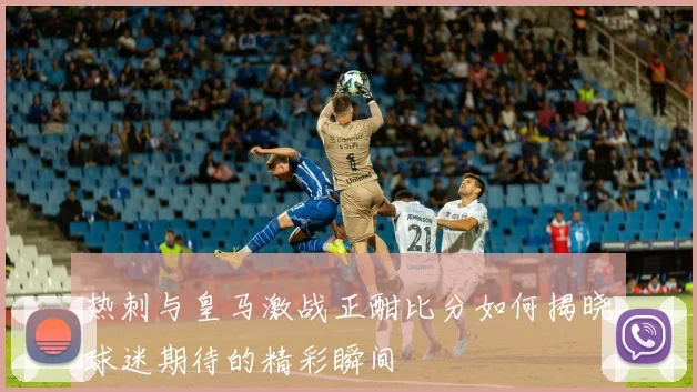 热刺与皇马激战正酣比分如何揭晓球迷期待的精彩瞬间