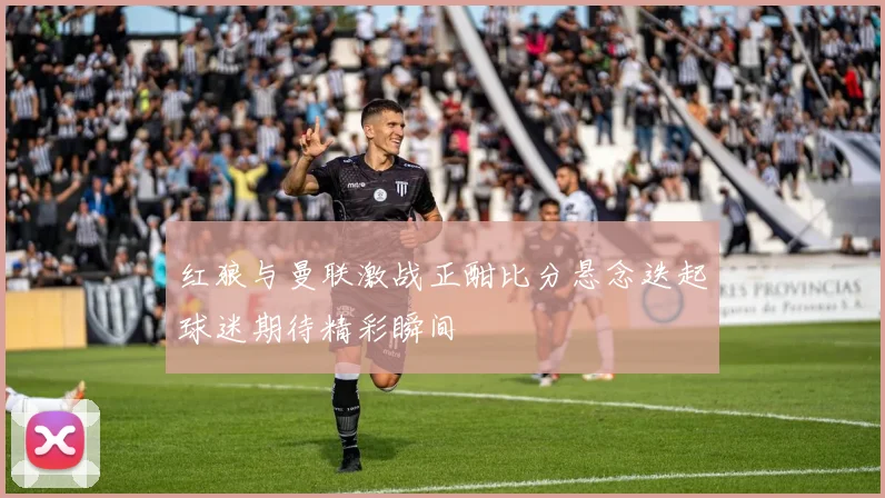 红狼与曼联激战正酣比分悬念迭起球迷期待精彩瞬间