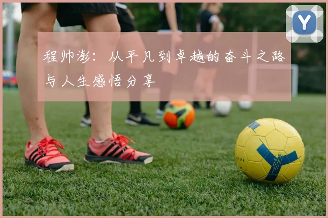 程帅澎：从平凡到卓越的奋斗之路与人生感悟分享