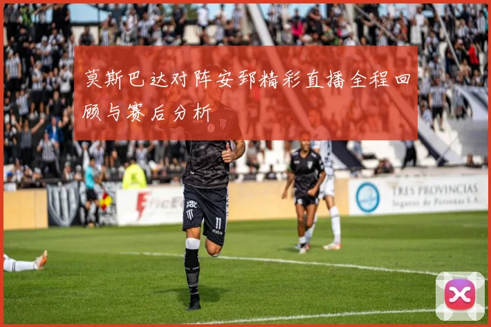 莫斯巴达对阵安郅精彩直播全程回顾与赛后分析