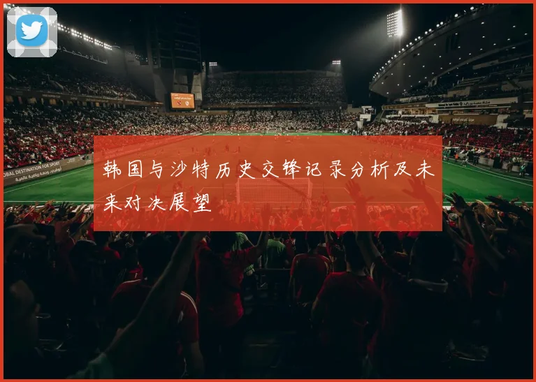 韩国与沙特历史交锋记录分析及未来对决展望