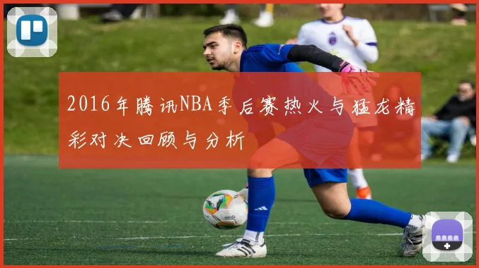 2016年腾讯NBA季后赛热火与猛龙精彩对决回顾与分析