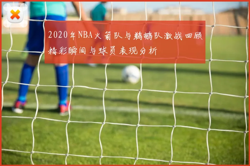 2020年NBA火箭队与鹈鹕队激战回顾精彩瞬间与球员表现分析