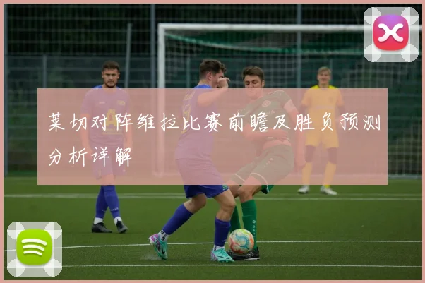 莱切对阵维拉比赛前瞻及胜负预测分析详解
