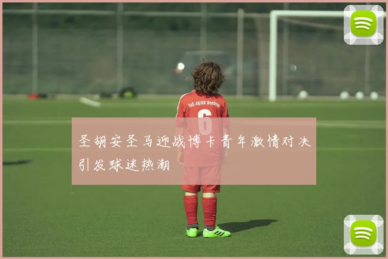 圣胡安圣马迎战博卡青年激情对决引发球迷热潮