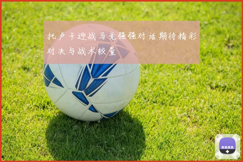 托卢卡迎战马竞强强对话期待精彩对决与战术较量