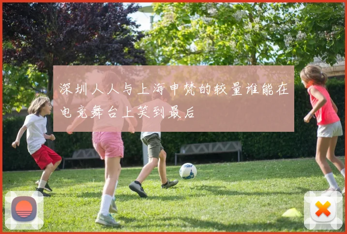 深圳人人与上海申梵的较量谁能在电竞舞台上笑到最后