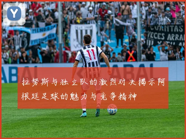 拉努斯与独立队的激烈对决揭示阿根廷足球的魅力与竞争精神