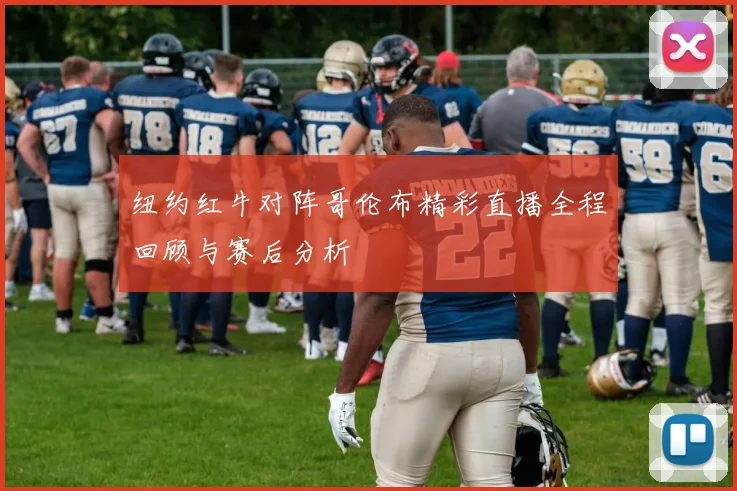 纽约红牛对阵哥伦布精彩直播全程回顾与赛后分析