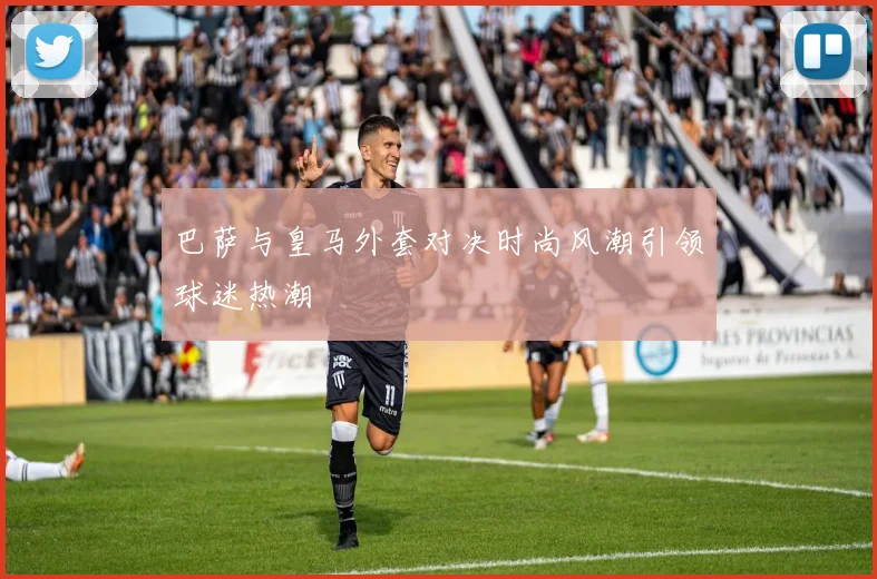 巴萨与皇马外套对决时尚风潮引领球迷热潮