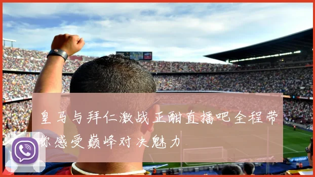 皇马与拜仁激战正酣直播吧全程带你感受巅峰对决魅力