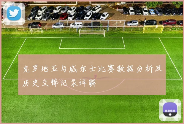 克罗地亚与威尔士比赛数据分析及历史交锋记录详解