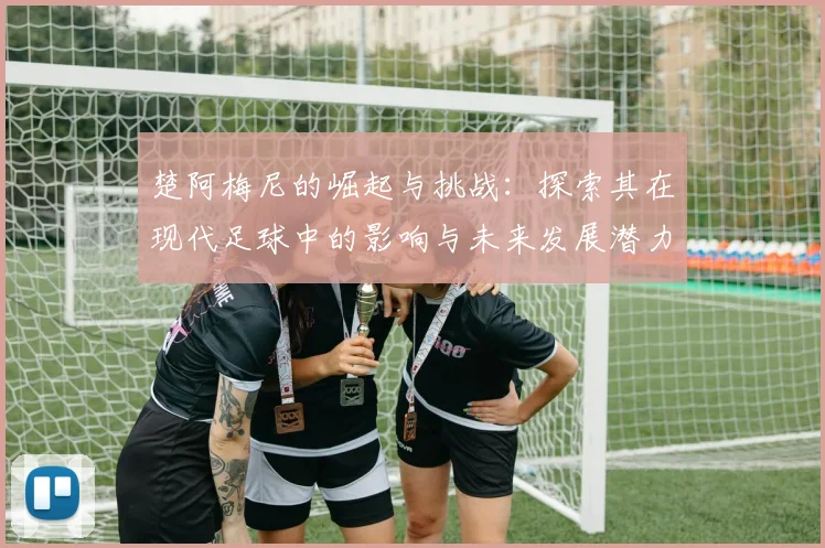 楚阿梅尼的崛起与挑战：探索其在现代足球中的影响与未来发展潜力