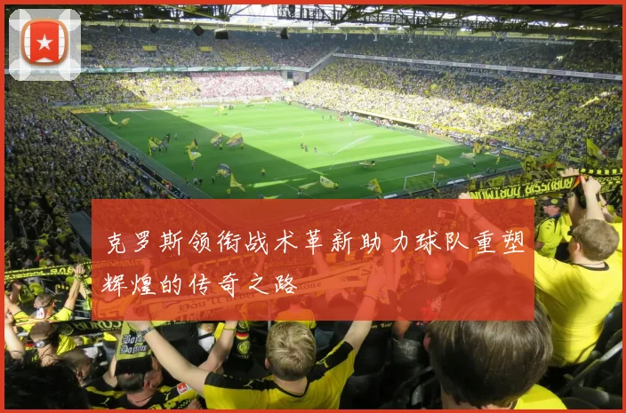 克罗斯领衔战术革新助力球队重塑辉煌的传奇之路