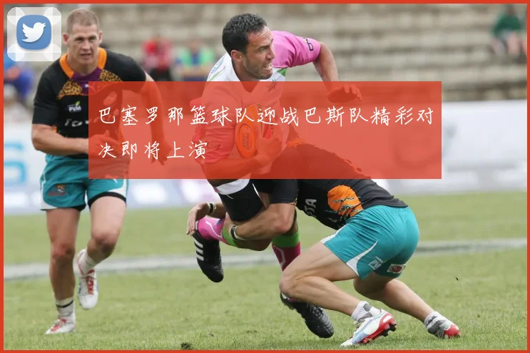 巴塞罗那篮球队迎战巴斯队精彩对决即将上演