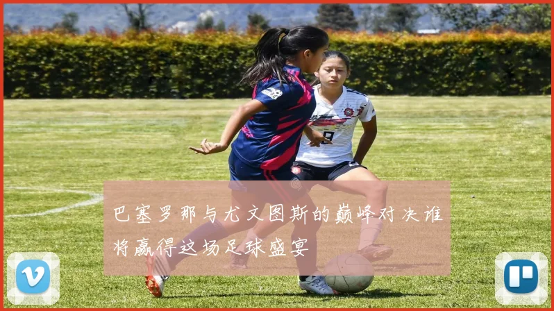 巴塞罗那与尤文图斯的巅峰对决谁将赢得这场足球盛宴