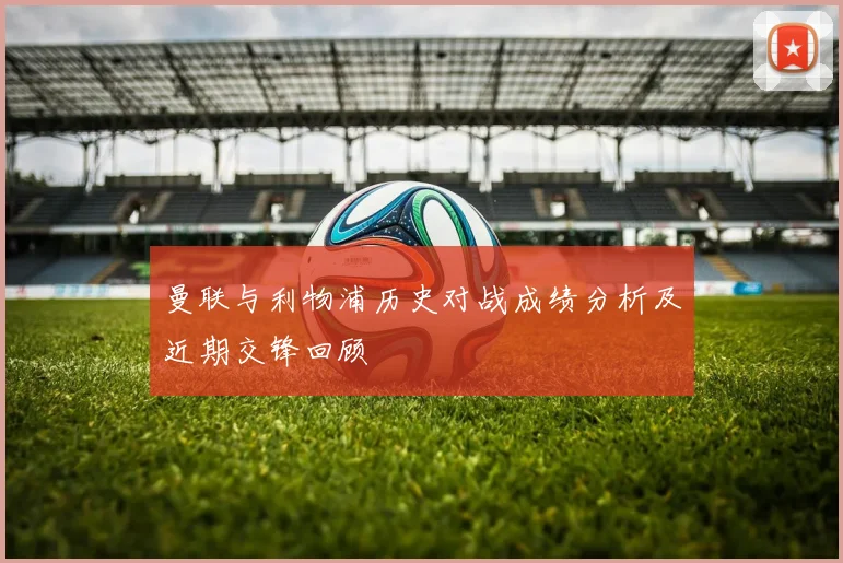 曼联与利物浦历史对战成绩分析及近期交锋回顾