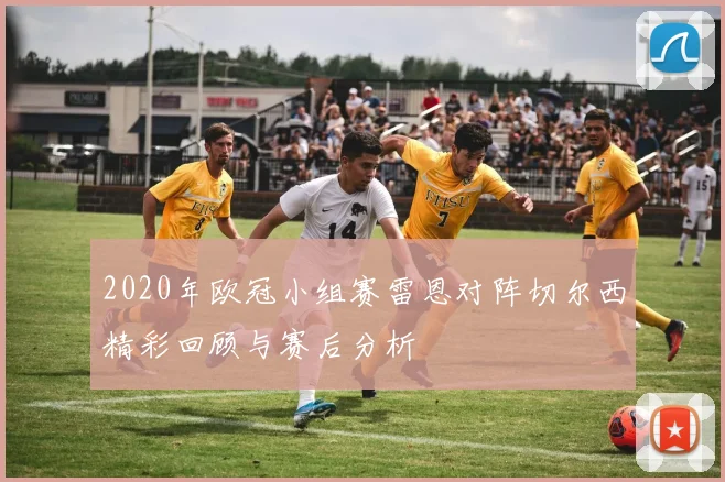2020年欧冠小组赛雷恩对阵切尔西精彩回顾与赛后分析