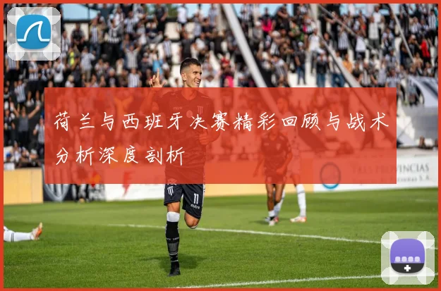 荷兰与西班牙决赛精彩回顾与战术分析深度剖析